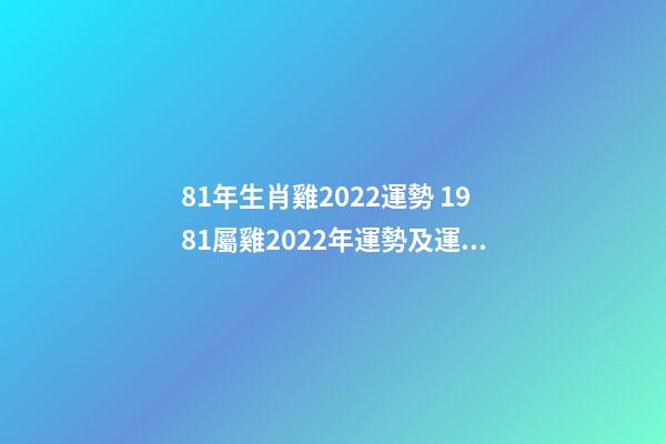 81年生肖雞2022運勢 1981屬雞2022年運勢及運程